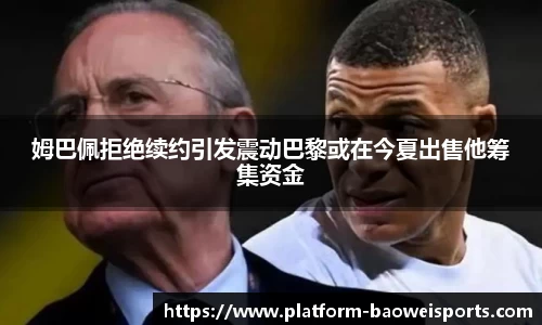 姆巴佩拒绝续约引发震动巴黎或在今夏出售他筹集资金