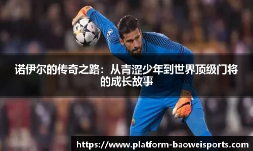 诺伊尔的传奇之路：从青涩少年到世界顶级门将的成长故事